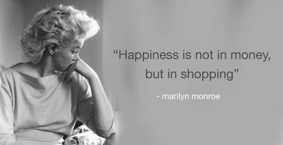 Happiness is not in money but in shopping marilyn monroe